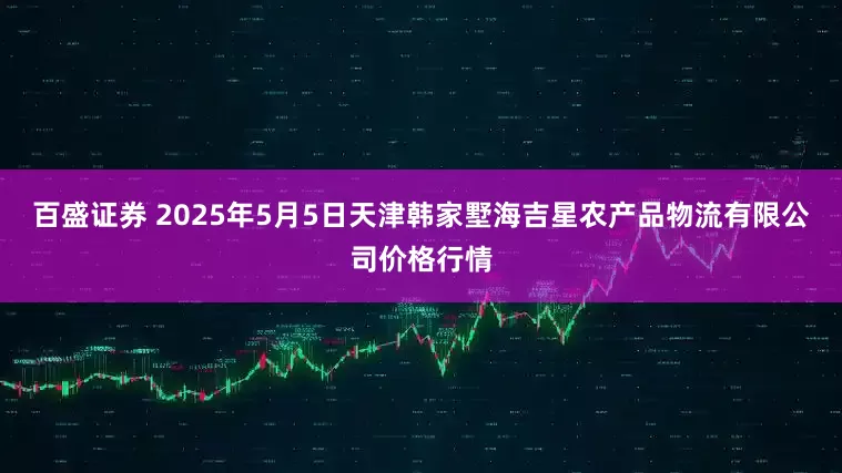 百盛证券 2025年5月5日天津韩家墅海吉星农产品物流有限公司价格行情