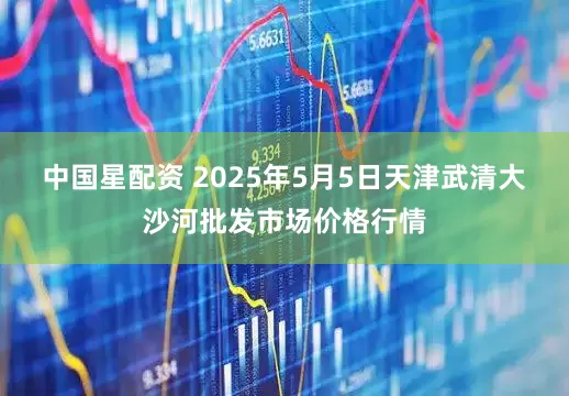 中国星配资 2025年5月5日天津武清大沙河批发市场价格行情