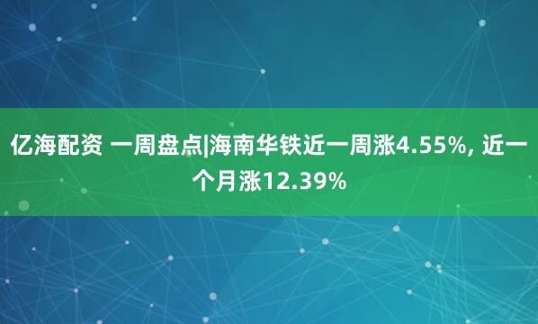 亿海配资 一周盘点|海南华铁近一周涨4.55%, 近一个月涨12.39%