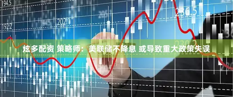 炫多配资 策略师：美联储不降息 或导致重大政策失误