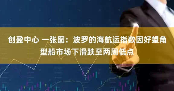 创盈中心 一张图：波罗的海航运指数因好望角型船市场下滑跌至两周低点