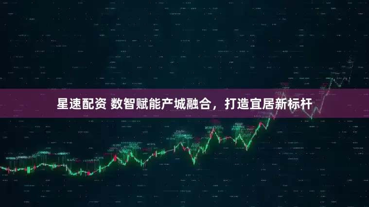 星速配资 数智赋能产城融合，打造宜居新标杆