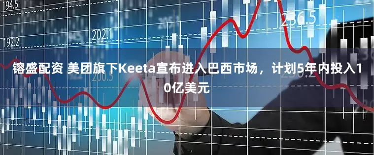 镕盛配资 美团旗下Keeta宣布进入巴西市场，计划5年内投入10亿美元
