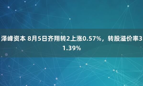 泽峰资本 8月5日齐翔转2上涨0.57%，转股溢价率31.39%