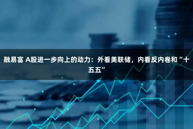 融易富 A股进一步向上的动力：外看美联储，内看反内卷和“十五五”