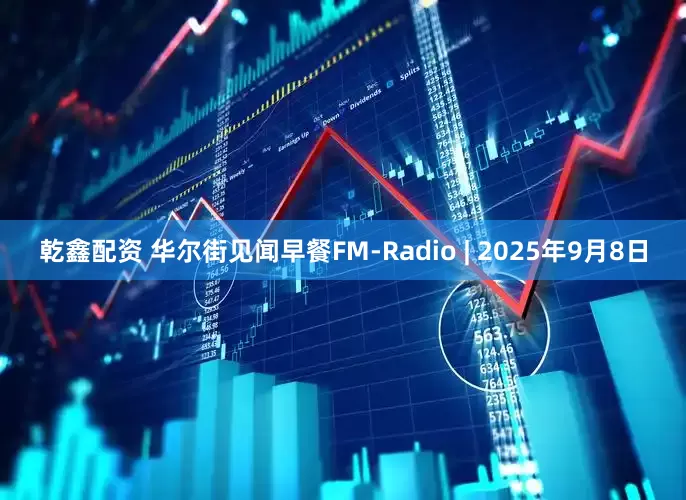 乾鑫配资 华尔街见闻早餐FM-Radio | 2025年9月8日