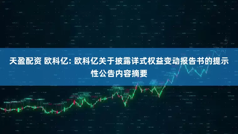 天盈配资 欧科亿: 欧科亿关于披露详式权益变动报告书的提示性公告内容摘要