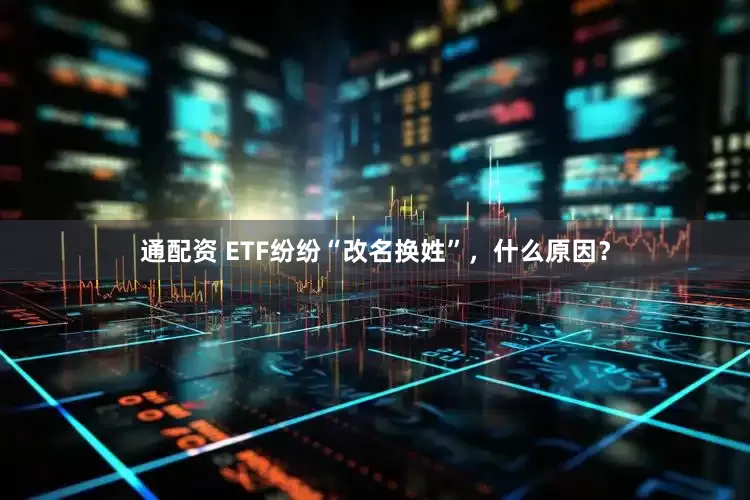 通配资 ETF纷纷“改名换姓”，什么原因？