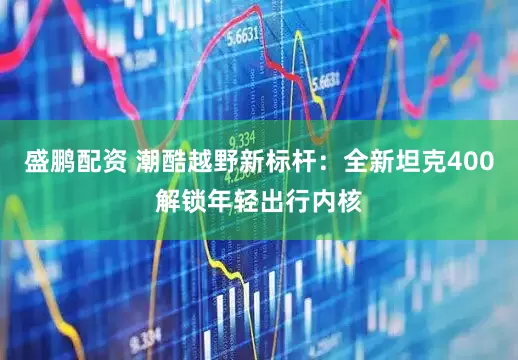 盛鹏配资 潮酷越野新标杆：全新坦克400解锁年轻出行内核