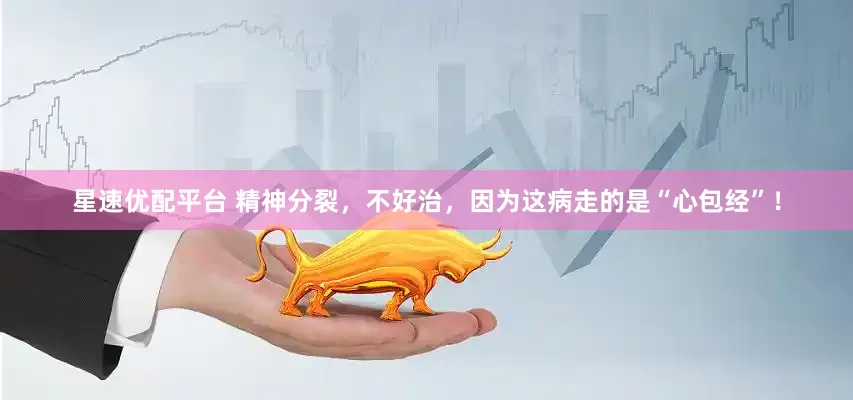 星速优配平台 精神分裂，不好治，因为这病走的是“心包经”！