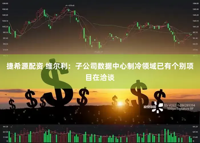 捷希源配资 维尔利：子公司数据中心制冷领域已有个别项目在洽谈