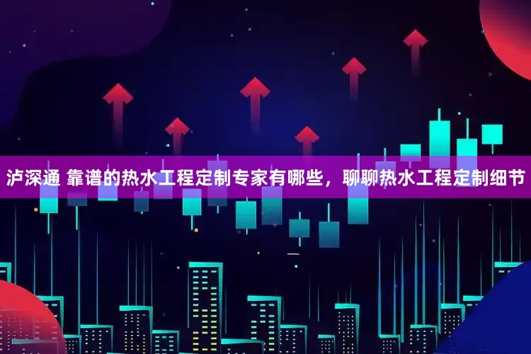 泸深通 靠谱的热水工程定制专家有哪些，聊聊热水工程定制细节