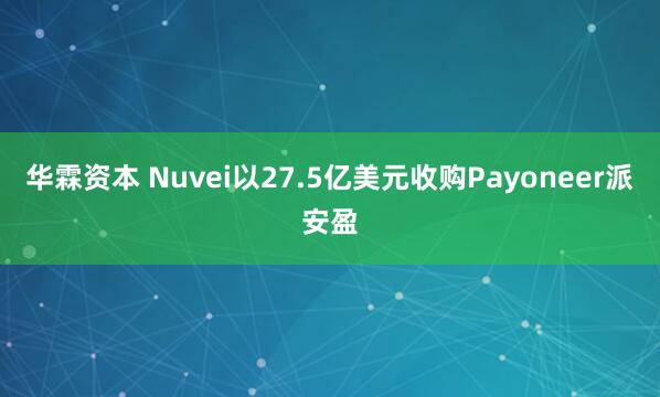 华霖资本 Nuvei以27.5亿美元收购Payoneer派安盈